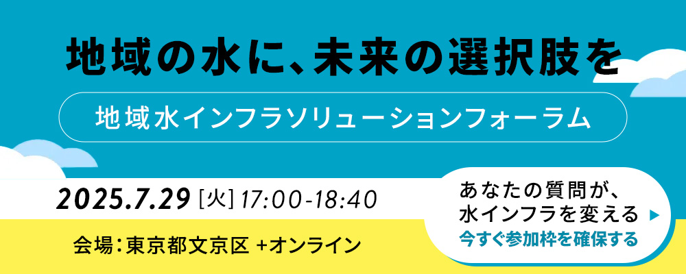 地域の水に、未来の選択肢を 地域水インフラソリューションフォーラム 2025.7.29(火) 17:00～18:40